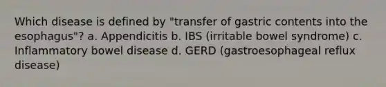 Which disease is defined by "transfer of gastric contents into the esophagus"? a. Appendicitis b. IBS (irritable bowel syndrome) c. Inflammatory bowel disease d. GERD (gastroesophageal reflux disease)