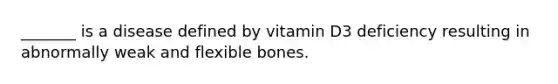 _______ is a disease defined by vitamin D3 deficiency resulting in abnormally weak and flexible bones.