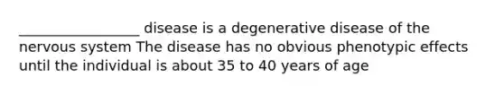 _________________ disease is a degenerative disease of the nervous system The disease has no obvious phenotypic effects until the individual is about 35 to 40 years of age