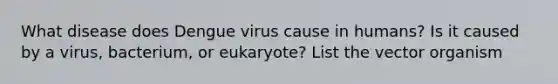 What disease does Dengue virus cause in humans? Is it caused by a virus, bacterium, or eukaryote? List the vector organism