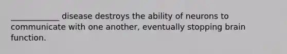____________ disease destroys the ability of neurons to communicate with one another, eventually stopping brain function.