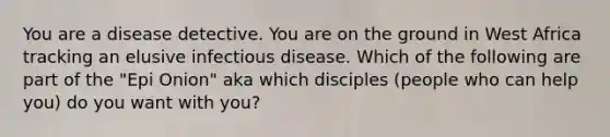 You are a disease detective. You are on the ground in West Africa tracking an elusive infectious disease. Which of the following are part of the "Epi Onion" aka which disciples (people who can help you) do you want with you?