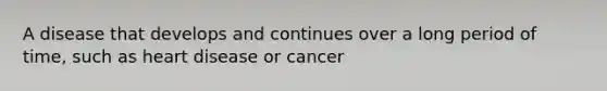 A disease that develops and continues over a long period of time, such as heart disease or cancer