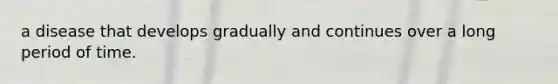 a disease that develops gradually and continues over a long period of time.