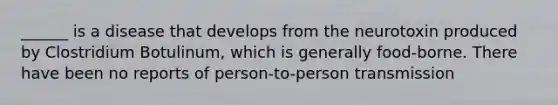 ______ is a disease that develops from the neurotoxin produced by Clostridium Botulinum, which is generally food-borne. There have been no reports of person-to-person transmission