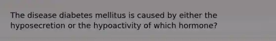 The disease diabetes mellitus is caused by either the hyposecretion or the hypoactivity of which hormone?