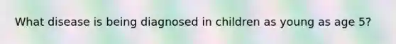 What disease is being diagnosed in children as young as age 5?