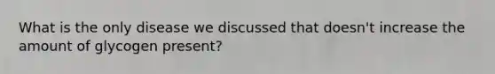 What is the only disease we discussed that doesn't increase the amount of glycogen present?