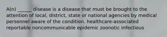 A(n) ______ disease is a disease that must be brought to the attention of local, district, state or national agencies by medical personnel aware of the condition. healthcare-associated reportable noncommunicable epidemic zoonotic infectious