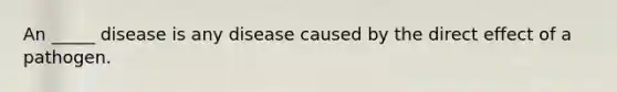 An _____ disease is any disease caused by the direct effect of a pathogen.