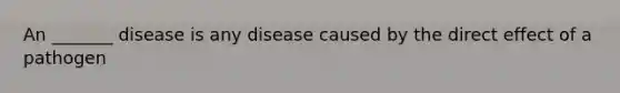 An _______ disease is any disease caused by the direct effect of a pathogen