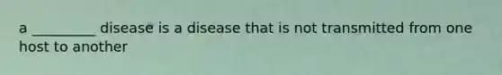 a _________ disease is a disease that is not transmitted from one host to another