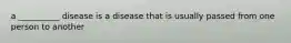 a __________ disease is a disease that is usually passed from one person to another