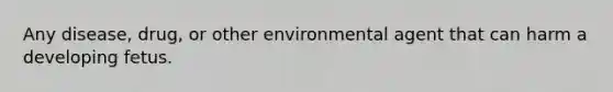 Any disease, drug, or other environmental agent that can harm a developing fetus.