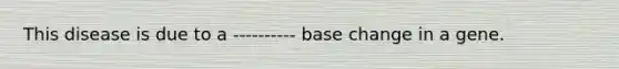 This disease is due to a ---------- base change in a gene.