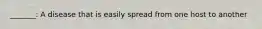 _______: A disease that is easily spread from one host to another