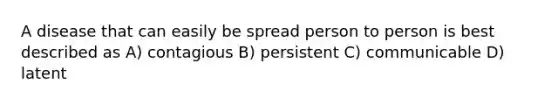 A disease that can easily be spread person to person is best described as A) contagious B) persistent C) communicable D) latent