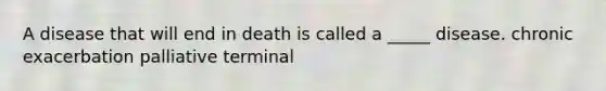 A disease that will end in death is called a _____ disease. chronic exacerbation palliative terminal