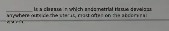 ___________ is a disease in which endometrial tissue develops anywhere outside the uterus, most often on the abdominal viscera.