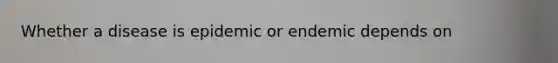 Whether a disease is epidemic or endemic depends on