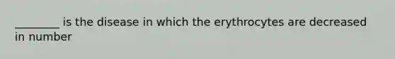 ________ is the disease in which the erythrocytes are decreased in number