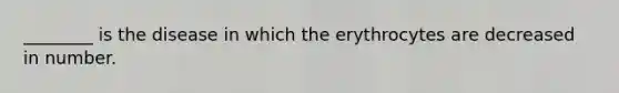 ________ is the disease in which the erythrocytes are decreased in number.