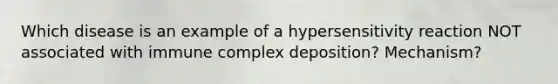 Which disease is an example of a hypersensitivity reaction NOT associated with immune complex deposition? Mechanism?