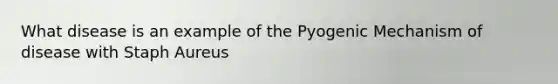 What disease is an example of the Pyogenic Mechanism of disease with Staph Aureus