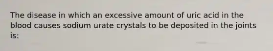 The disease in which an excessive amount of uric acid in the blood causes sodium urate crystals to be deposited in the joints is: