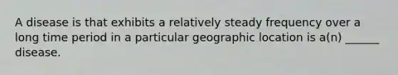 A disease is that exhibits a relatively steady frequency over a long time period in a particular geographic location is a(n) ______ disease.