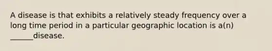 A disease is that exhibits a relatively steady frequency over a long time period in a particular geographic location is a(n) ______disease.