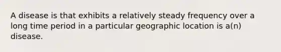 A disease is that exhibits a relatively steady frequency over a long time period in a particular geographic location is a(n) disease.