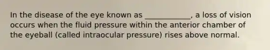 In the disease of the eye known as ____________, a loss of vision occurs when the fluid pressure within the anterior chamber of the eyeball (called intraocular pressure) rises above normal.