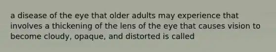 a disease of the eye that older adults may experience that involves a thickening of the lens of the eye that causes vision to become cloudy, opaque, and distorted is called