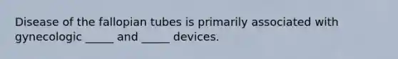 Disease of the fallopian tubes is primarily associated with gynecologic _____ and _____ devices.