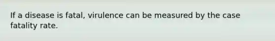 If a disease is fatal, virulence can be measured by the case fatality rate.