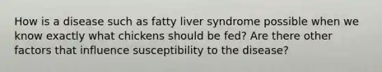 How is a disease such as fatty liver syndrome possible when we know exactly what chickens should be fed? Are there other factors that influence susceptibility to the disease?