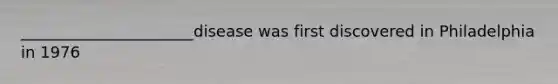 ______________________disease was first discovered in Philadelphia in 1976