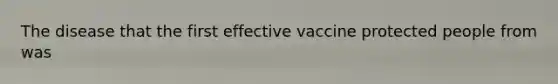 The disease that the first effective vaccine protected people from was