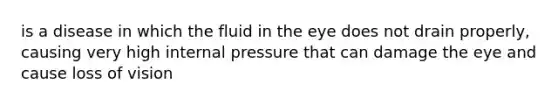 is a disease in which the fluid in the eye does not drain properly, causing very high internal pressure that can damage the eye and cause loss of vision