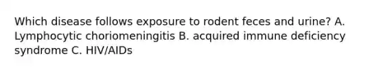 Which disease follows exposure to rodent feces and urine? A. Lymphocytic choriomeningitis B. acquired immune deficiency syndrome C. HIV/AIDs