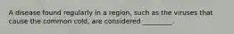 A disease found regularly in a region, such as the viruses that cause the common cold, are considered _________.