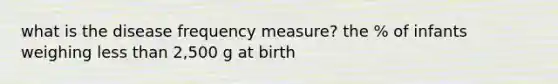 what is the disease frequency measure? the % of infants weighing less than 2,500 g at birth