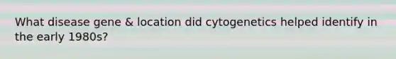 What disease gene & location did cytogenetics helped identify in the early 1980s?