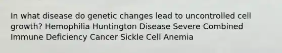 In what disease do genetic changes lead to uncontrolled cell growth? Hemophilia Huntington Disease Severe Combined Immune Deficiency Cancer Sickle Cell Anemia