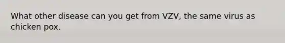 What other disease can you get from VZV, the same virus as chicken pox.