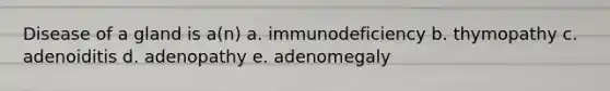 Disease of a gland is a(n) a. immunodeficiency b. thymopathy c. adenoiditis d. adenopathy e. adenomegaly