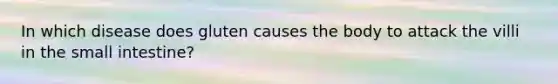 In which disease does gluten causes the body to attack the villi in the small intestine?