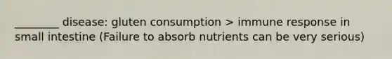 ________ disease: gluten consumption > immune response in small intestine (Failure to absorb nutrients can be very serious)