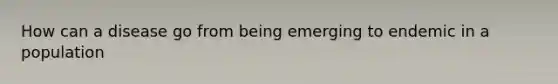 How can a disease go from being emerging to endemic in a population